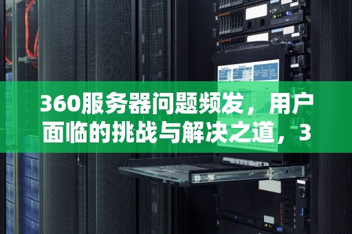 360服务器问题频发，用户面临的挑战与解决之道，360服务器有问题吗怎么解决