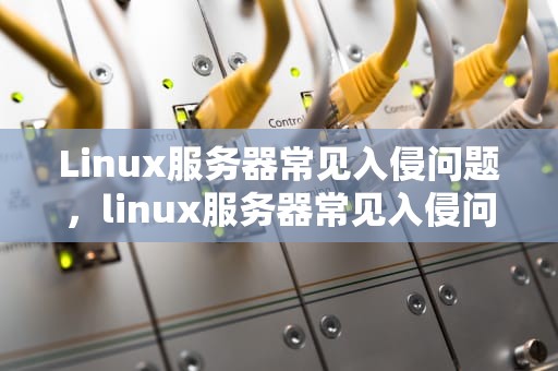 Linux服务器常见入侵问题，linux服务器常见入侵问题有哪些