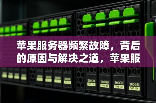 苹果服务器频繁故障，背后的原因与解决之道，苹果服务器经常出问题怎么办