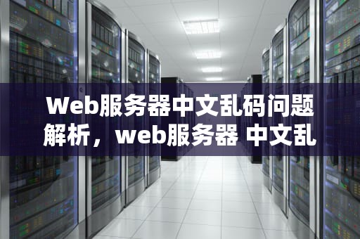 Web服务器中文乱码问题解析，web服务器 中文乱码问题怎么解决