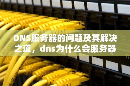 DNS服务器的问题及其解决之道，dns为什么会服务器故障