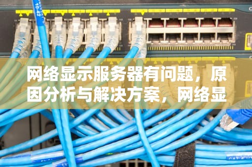 网络显示服务器有问题，原因分析与解决方案，网络显示服务器有问题怎么解决