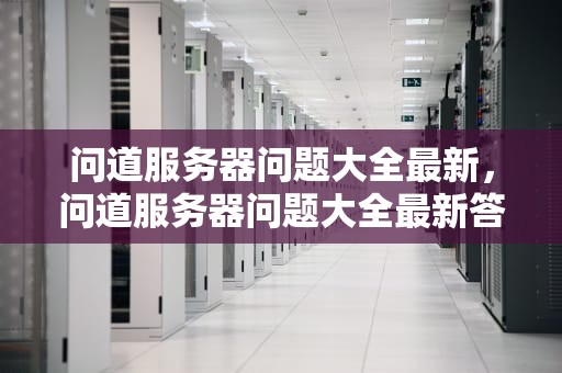 问道服务器问题大全最新，问道服务器问题大全最新答案