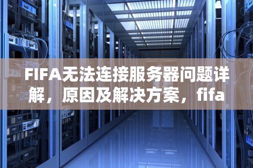 FIFA无法连接服务器问题详解，原因及解决方案，fifa服务器连接异常