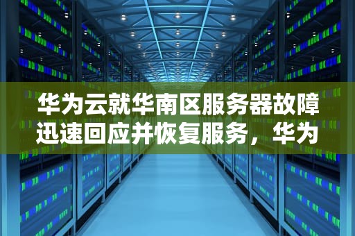 华为云就华南区服务器故障迅速回应并恢复服务，华为云回应服务器问题怎么解决