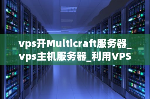 vps开Multicraft服务器_vps主机服务器_利用VPS开设Multicraft服务器的全面指南