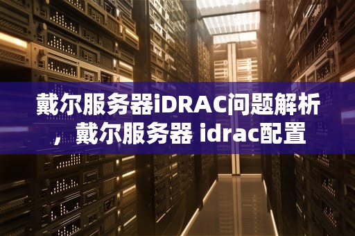 戴尔服务器iDRAC问题解析，戴尔服务器 idrac配置