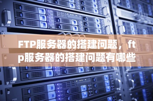 FTP服务器的搭建问题，ftp服务器的搭建问题有哪些