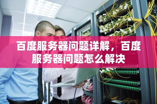 百度服务器问题详解，百度服务器问题怎么解决