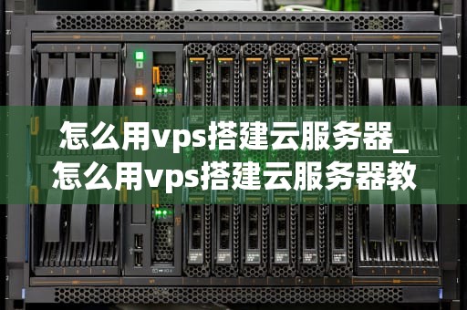 怎么用vps搭建云服务器_怎么用vps搭建云服务器教程_如何使用VPS搭建云服务器