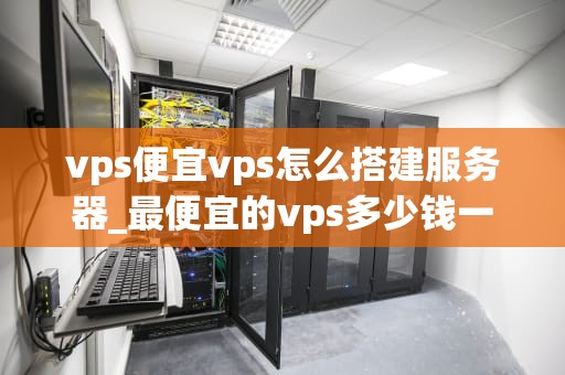 vps便宜vps怎么搭建服务器_最便宜的vps多少钱一个月_如何搭建便宜的VPS服务器