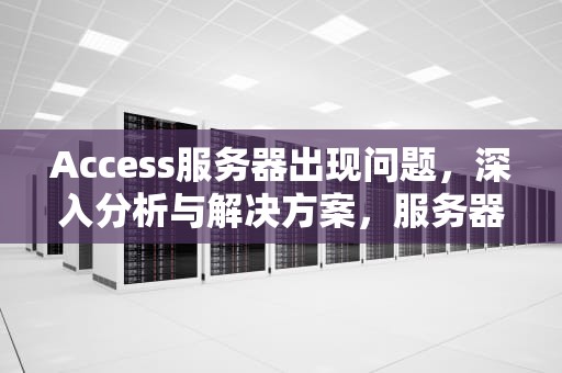 Access服务器出现问题，深入分析与解决方案，服务器access denied怎么解决