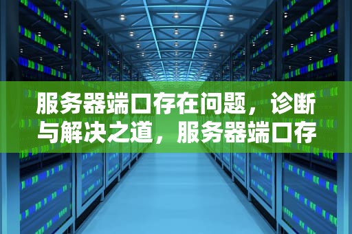 服务器端口存在问题，诊断与解决之道，服务器端口存在问题怎么解决