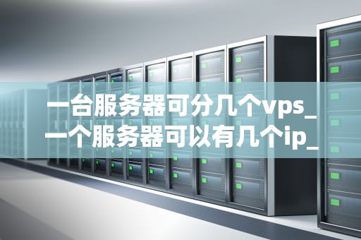 一台服务器可分几个vps_一个服务器可以有几个ip_服务器虚拟化技术与VPS的分配
