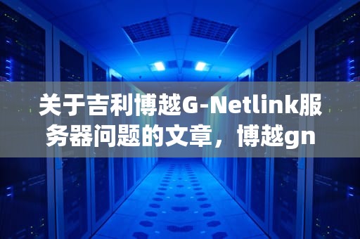 关于吉利博越G-Netlink服务器问题的文章，博越gnetlink怎么不能用了