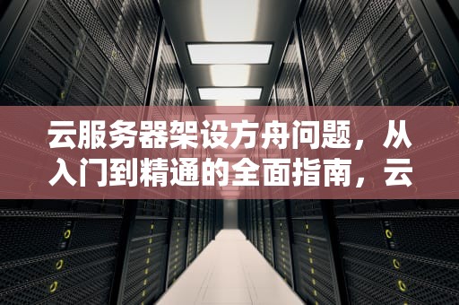 云服务器架设方舟问题，从入门到精通的全面指南，云服务器架设方舟问题有哪些