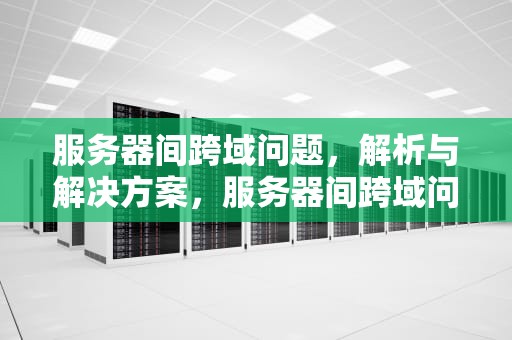 服务器间跨域问题，解析与解决方案，服务器间跨域问题有哪些