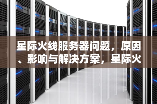 星际火线服务器问题，原因、影响与解决方案，星际火线服务器有问题怎么解决