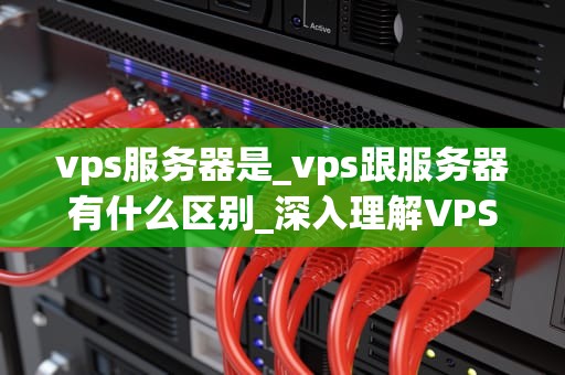 vps服务器是_vps跟服务器有什么区别_深入理解VPS服务器及其应用