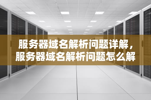 服务器域名解析问题详解，服务器域名解析问题怎么解决