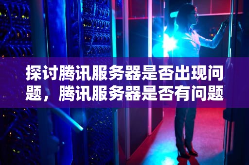 探讨腾讯服务器是否出现问题，腾讯服务器是否有问题怎么查