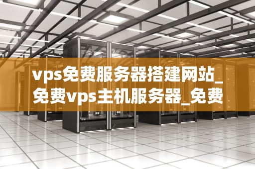 vps免费服务器搭建网站_免费vps主机服务器_免费VPS服务器搭建网站的全面指南