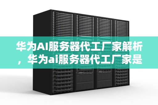 华为AI服务器代工厂家解析，华为ai服务器代工厂家是哪家