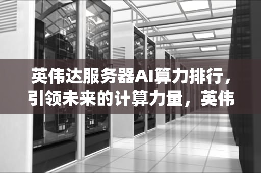 英伟达服务器AI算力排行，引领未来的计算力量，英伟达服务器cpu