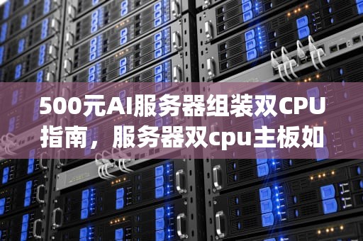 500元AI服务器组装双CPU指南，服务器双cpu主板如何组装