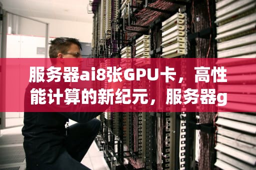 服务器ai8张GPU卡，高性能计算的新纪元，服务器gpu卡多少钱一张