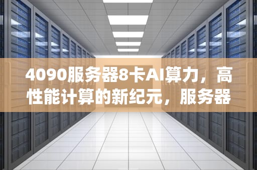 4090服务器8卡AI算力，高性能计算的新纪元，服务器cpu算力