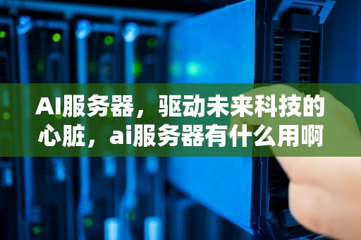 AI服务器，驱动未来科技的心脏，ai服务器有什么用啊知乎