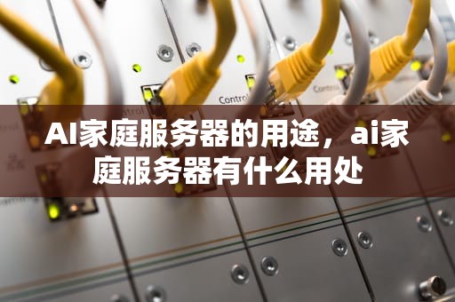 AI家庭服务器的用途，ai家庭服务器有什么用处