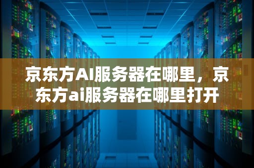 京东方AI服务器在哪里，京东方ai服务器在哪里打开