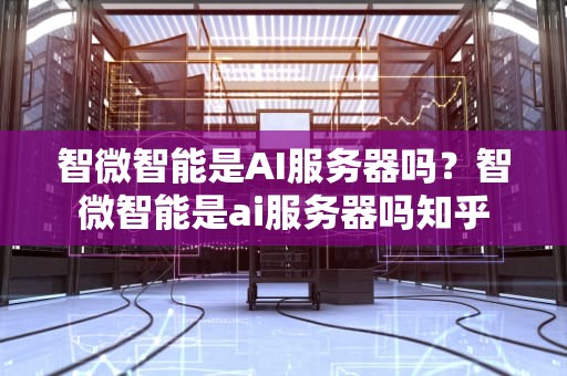 智微智能是AI服务器吗？智微智能是ai服务器吗知乎