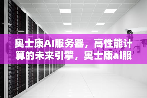 奥士康AI服务器，高性能计算的未来引擎，奥士康ai服务器有哪些品牌