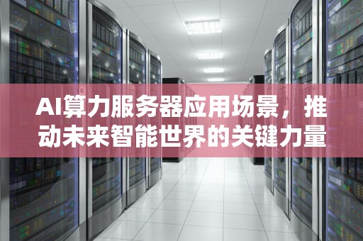 AI算力服务器应用场景，推动未来智能世界的关键力量，ai算力服务器应用场景有哪些
