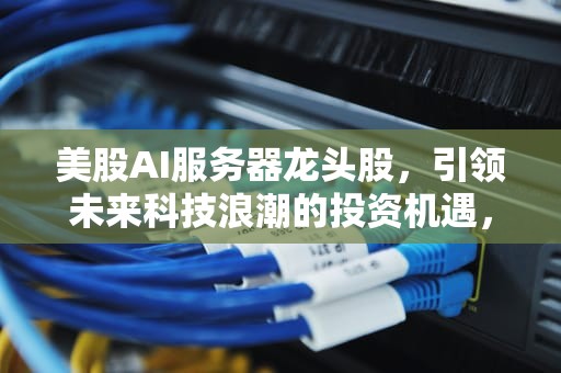 美股AI服务器龙头股，引领未来科技浪潮的投资机遇，美股ai服务器龙头股票