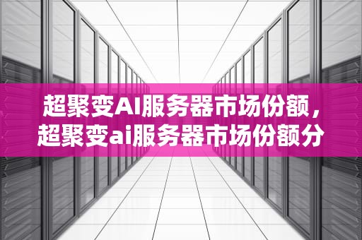 超聚变AI服务器市场份额，超聚变ai服务器市场份额分析