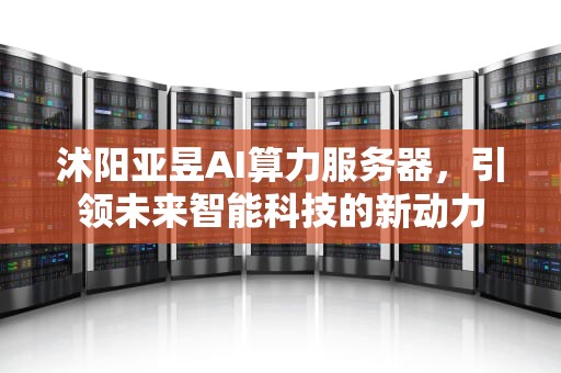 沭阳亚昱AI算力服务器，引领未来智能科技的新动力
