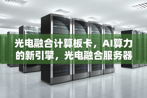 光电融合计算板卡，AI算力的新引擎，光电融合服务器ai计算板卡怎么用