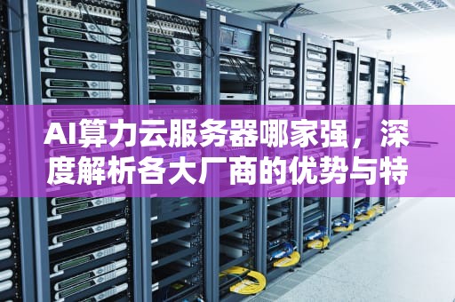 AI算力云服务器哪家强，深度解析各大厂商的优势与特点，ai算力云服务器哪家强一点