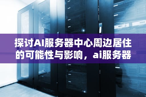 探讨AI服务器中心周边居住的可能性与影响，ai服务器中心周边能住人吗知乎