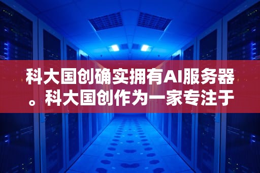 科大国创确实拥有AI服务器。科大国创作为一家专注于大数据、云计算和人工智能领域的领先企业，其业务涵盖了多个与AI相关的领域。以下是对科大国创是否拥有AI服务器的详细分析，科大国创有ai服务器吗知乎