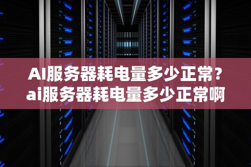 AI服务器耗电量多少正常？ai服务器耗电量多少正常啊