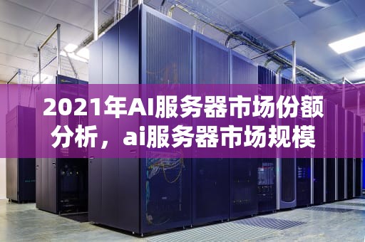 2021年AI服务器市场份额分析，ai服务器市场规模