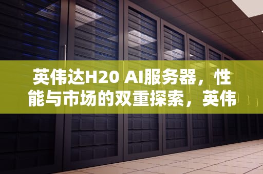 英伟达H20 AI服务器，性能与市场的双重探索，英伟达 服务器