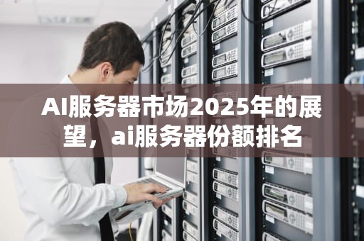 AI服务器市场2025年的展望，ai服务器份额排名