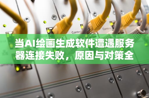 当AI绘画生成软件遭遇服务器连接失败，原因与对策全解析，ai绘画生成软件服务器连接失败怎么办