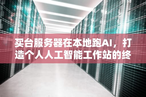 买台服务器在本地跑AI，打造个人人工智能工作站的终极指南，本地服务器购买